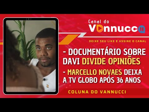 DOCUMENTÁRIO SOBRE DAVI DIVIDE OPINIÕES. MARCELLO NOVAES DEIXA A GLOBO. COLUNA DO VANNUCCI (9/5)